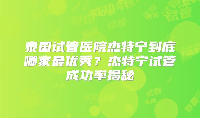 泰国试管医院杰特宁到底哪家最优秀？杰特宁试管成功率揭秘