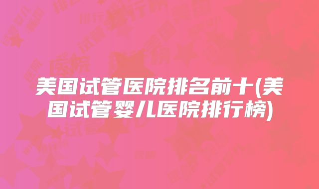 美国试管医院排名前十(美国试管婴儿医院排行榜)