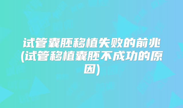 试管囊胚移植失败的前兆(试管移植囊胚不成功的原因)