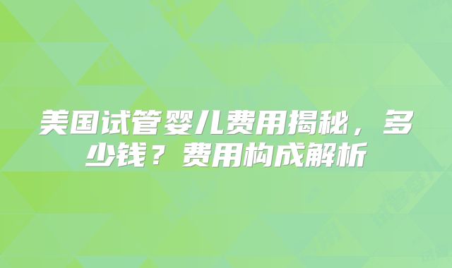 美国试管婴儿费用揭秘，多少钱？费用构成解析