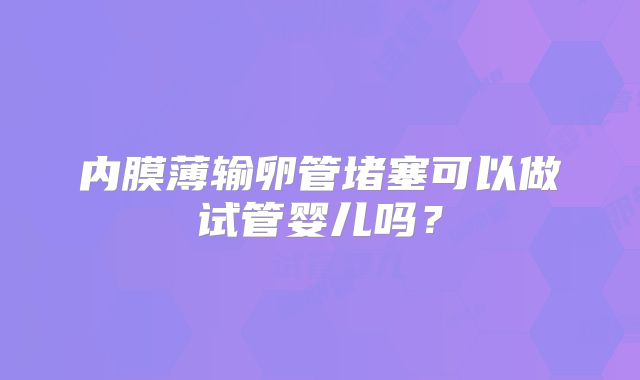 内膜薄输卵管堵塞可以做试管婴儿吗?