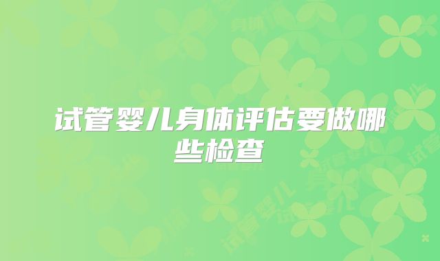 试管婴儿身体评估要做哪些检查
