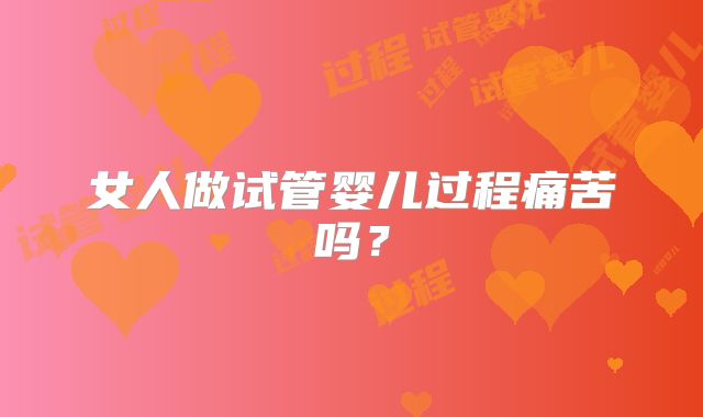 女人做试管婴儿过程痛苦吗?