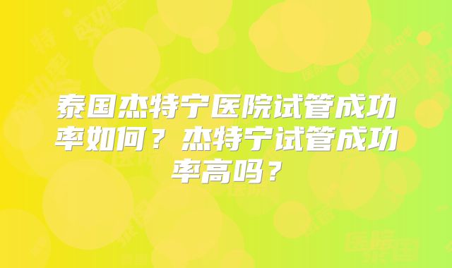 泰国杰特宁医院试管成功率如何?杰特宁试管成功率高吗?