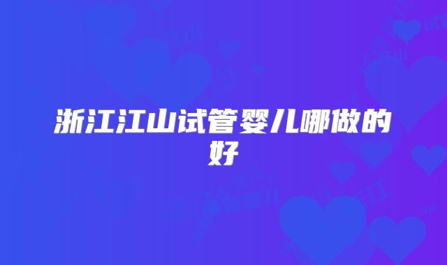 浙江江山试管婴儿哪做的好