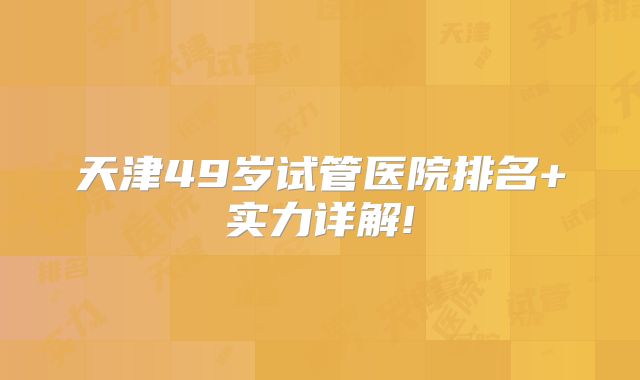 天津49岁试管医院排名+实力详解!