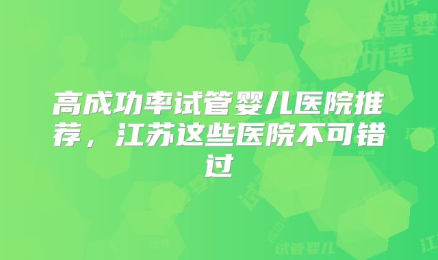 高成功率试管婴儿医院推荐,江苏这些医院不可错过