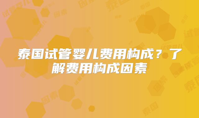 泰国试管婴儿费用构成?了解费用构成因素