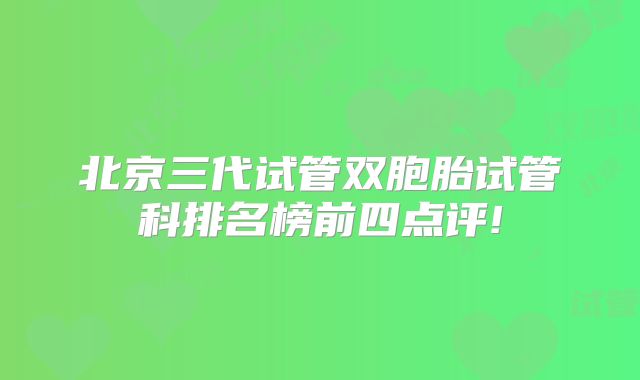 北京三代试管双胞胎试管科排名榜前四点评!