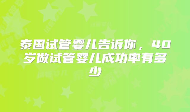 泰国试管婴儿告诉你,40岁做试管婴儿成功率有多少
