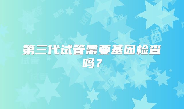 第三代试管需要基因检查吗?