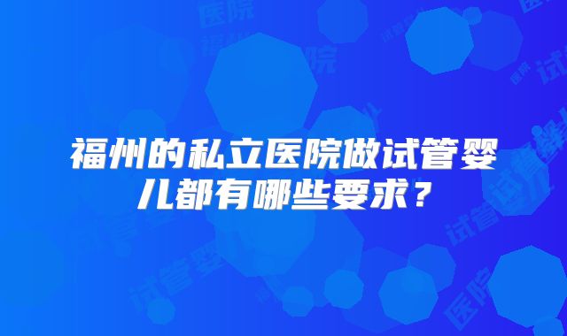 福州的私立医院做试管婴儿都有哪些要求?