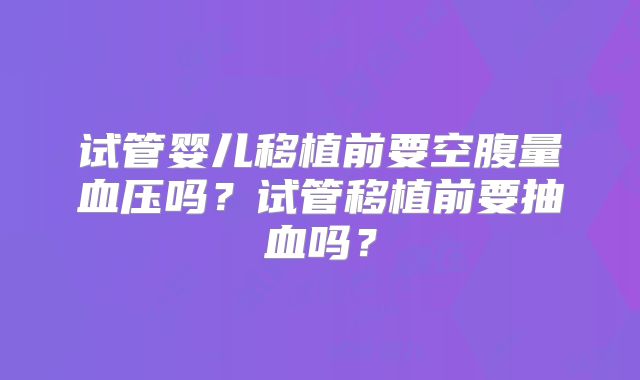 试管婴儿移植前要空腹量血压吗？试管移植前要抽血吗？
