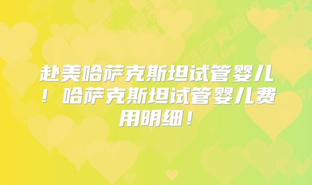 赴美哈萨克斯坦试管婴儿!哈萨克斯坦试管婴儿费用明细!