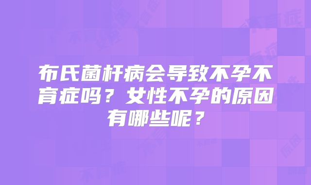 布氏菌杆病会导致不孕不育症吗？女性不孕的原因有哪些呢？