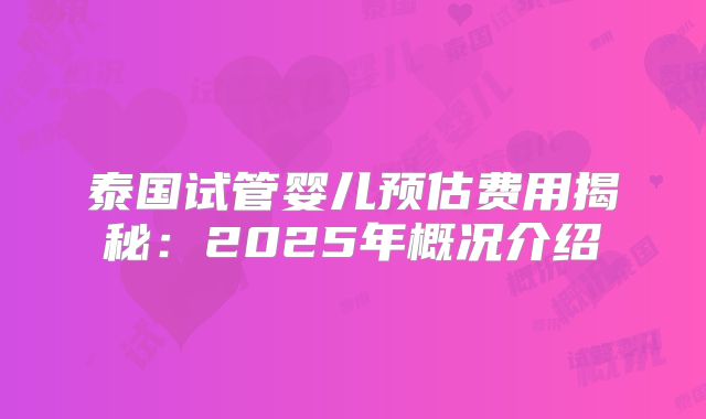泰国试管婴儿预估费用揭秘:2025年概况介绍