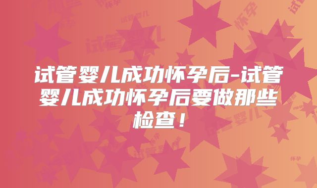试管婴儿成功怀孕后-试管婴儿成功怀孕后要做那些检查!