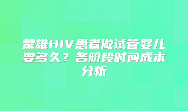 楚雄HIV患者做试管婴儿要多久?各阶段时间成本分析