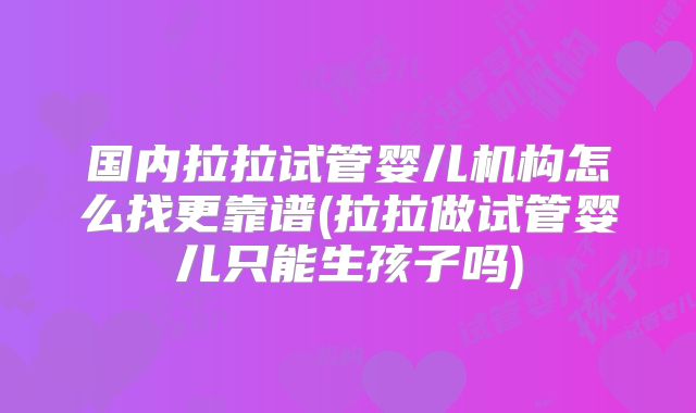 国内拉拉试管婴儿机构怎么找更靠谱(拉拉做试管婴儿只能生孩子吗)