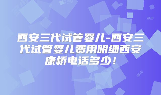 西安三代试管婴儿-西安三代试管婴儿费用明细西安康桥电话多少!