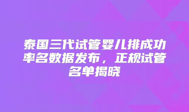 泰国三代试管婴儿排成功率名数据发布,正规试管名单揭晓