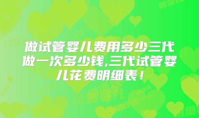 做试管婴儿费用多少三代做一次多少钱,三代试管婴儿花费明细表!