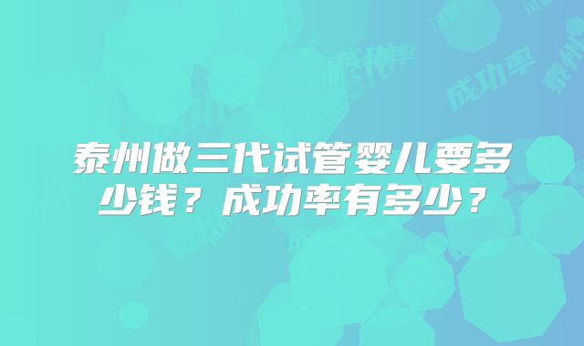 泰州做三代试管婴儿要多少钱?成功率有多少?