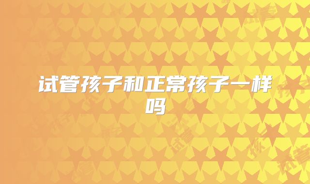 试管孩子和正常孩子一样吗