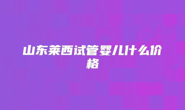 山东莱西试管婴儿什么价格