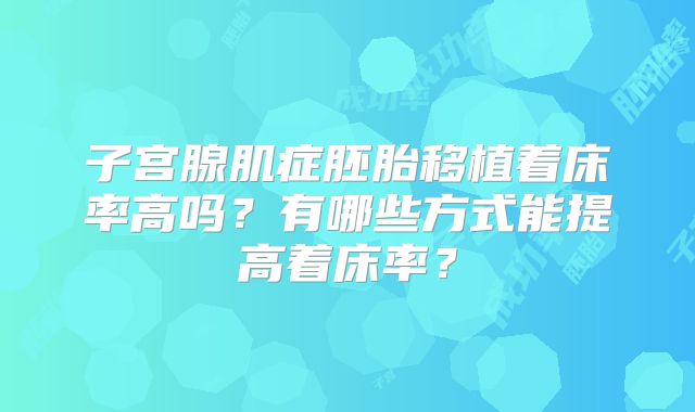子宫腺肌症胚胎移植着床率高吗？有哪些方式能提高着床率？