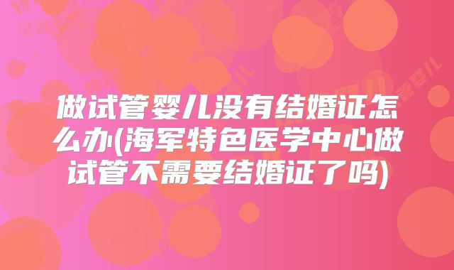 做试管婴儿没有结婚证怎么办(海军特色医学中心做试管不需要结婚证了吗)
