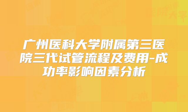 广州医科大学附属第三医院三代试管流程及费用-成功率影响因素分析