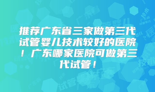 推荐广东省三家做第三代试管婴儿技术较好的医院!广东哪家医院可做第三代试管!