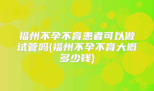 福州不孕不育患者可以做试管吗(福州不孕不育大概多少钱)