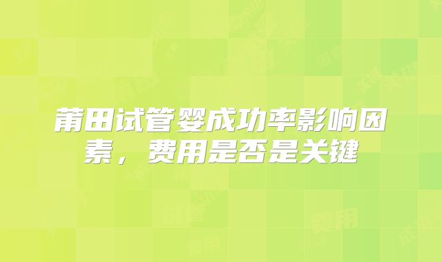 莆田试管婴成功率影响因素,费用是否是关键