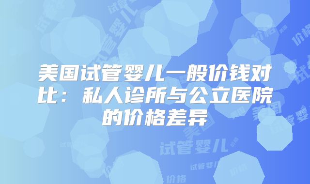 美国试管婴儿一般价钱对比：私人诊所与公立医院的价格差异