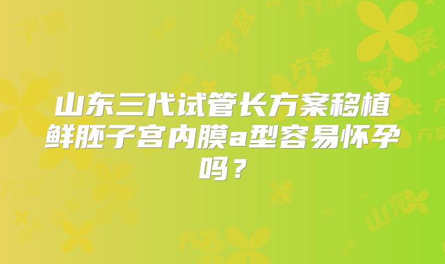 山东三代试管长方案移植鲜胚子宫内膜a型容易怀孕吗?