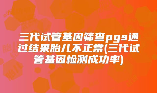 三代试管基因筛查pgs通过结果胎儿不正常(三代试管基因检测成功率)