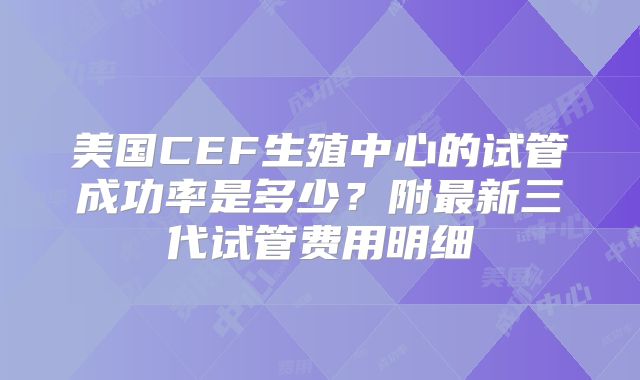 美国CEF生殖中心的试管成功率是多少?附最新三代试管费用明细