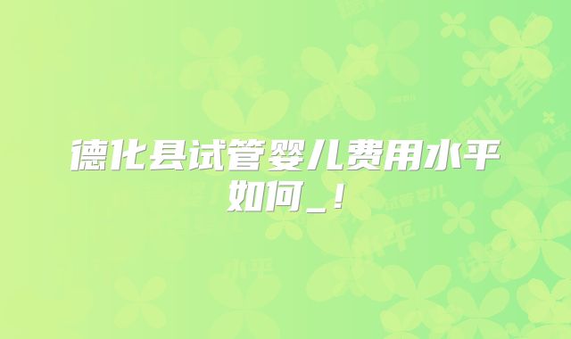 德化县试管婴儿费用水平如何_!