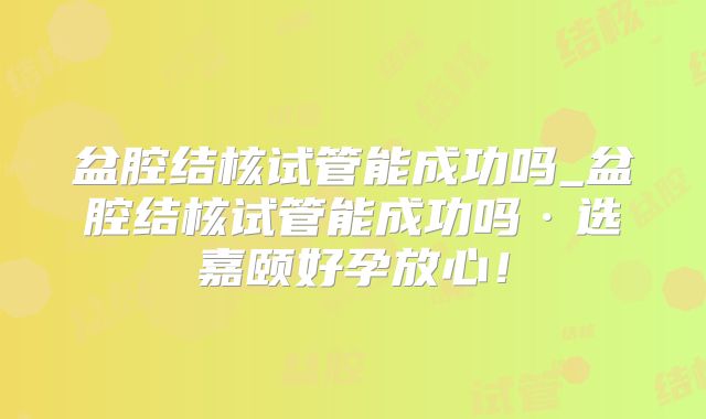 盆腔结核试管能成功吗_盆腔结核试管能成功吗·选嘉颐好孕放心！