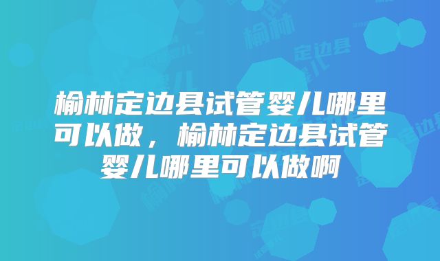 榆林定边县试管婴儿哪里可以做，榆林定边县试管婴儿哪里可以做啊
