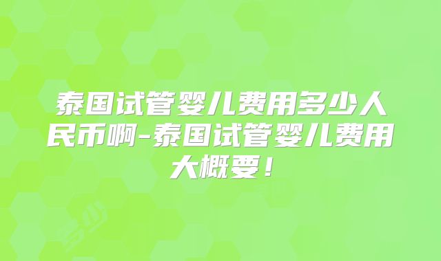 泰国试管婴儿费用多少人民币啊-泰国试管婴儿费用大概要！