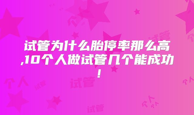 试管为什么胎停率那么高,10个人做试管几个能成功!