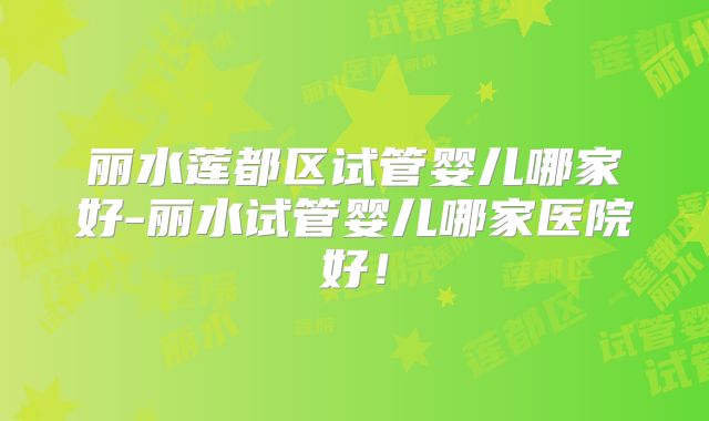 丽水莲都区试管婴儿哪家好-丽水试管婴儿哪家医院好!