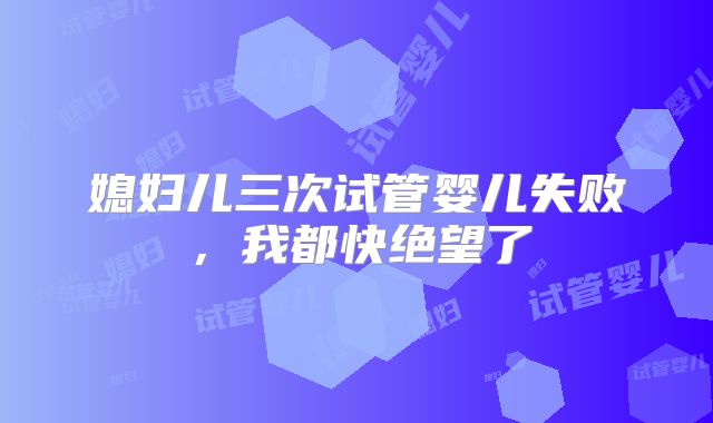 媳妇儿三次试管婴儿失败,我都快绝望了