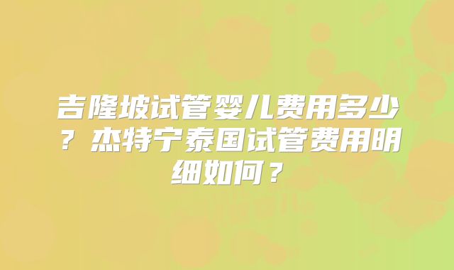 吉隆坡试管婴儿费用多少?杰特宁泰国试管费用明细如何?