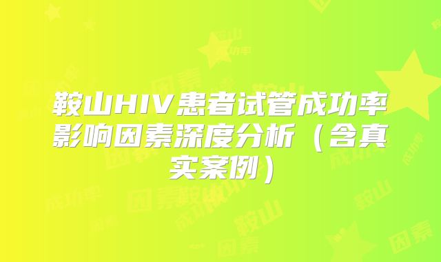 鞍山HIV患者试管成功率影响因素深度分析（含真实案例）