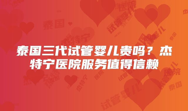 泰国三代试管婴儿贵吗?杰特宁医院服务值得信赖