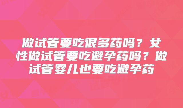 做试管要吃很多药吗？女性做试管要吃避孕药吗？做试管婴儿也要吃避孕药